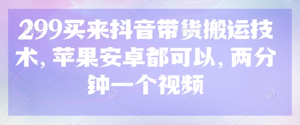 299买来抖音带货搬运技术，苹果安卓都可以，两分钟一个视频-创客聚集地