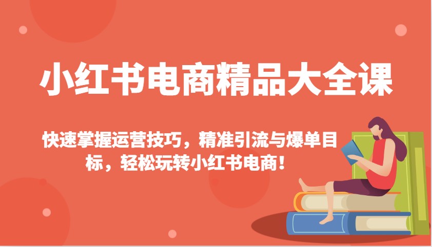 小红书电商精品大全课：快速掌握运营技巧，精准引流与爆单目标，轻松玩转小红书电商！-创客聚集地
