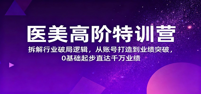 医美高阶特训营，拆解行业破局逻辑，从账号打造到业绩突破，0基础起步直达千万业绩-创客聚集地