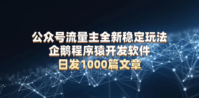 公众号流量主全新稳定玩法 企鹅程序猿开发软件 日发1000篇文章 无需AI改写-创客聚集地