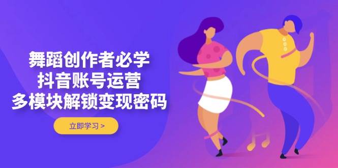 舞蹈创作者必学，抖音账号运营，多模块解锁变现密码-创客聚集地