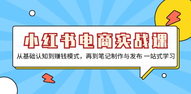小红书电商实战课，从基础认知到赚钱模式，再到笔记制作与发布 一站式学习-创客聚集地