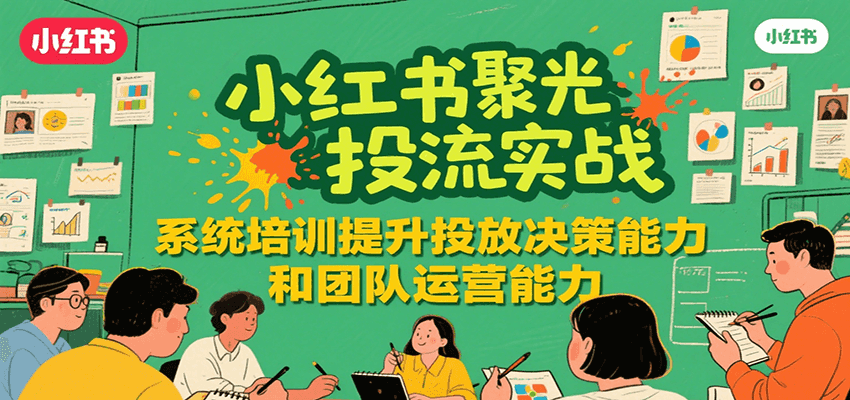小红书聚光投流实战，系统学习提升投放决策能力和团队运营能力-创客聚集地