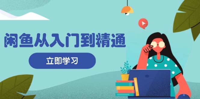闲鱼从入门到精通：掌握商品发布全流程，每日流量获取技巧，快速高效变现-创客聚集地