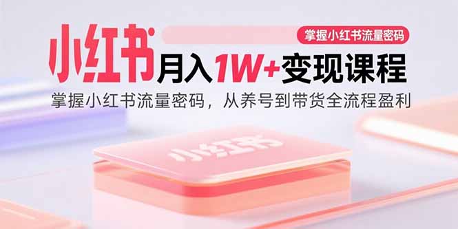 小红书月入1W+变现课程：掌握小红书流量密码，从养号到带货全流程盈利-创客聚集地