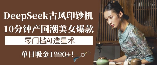 DeepSeek古风印钞机：10分钟产国潮美女爆款，单日吸金1k+，零门槛AI造星术-创客聚集地