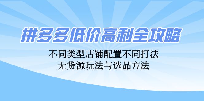 拼多多低价高利全攻略：不同类型店铺配置不同打法，无货源玩法与选品方法-创客聚集地