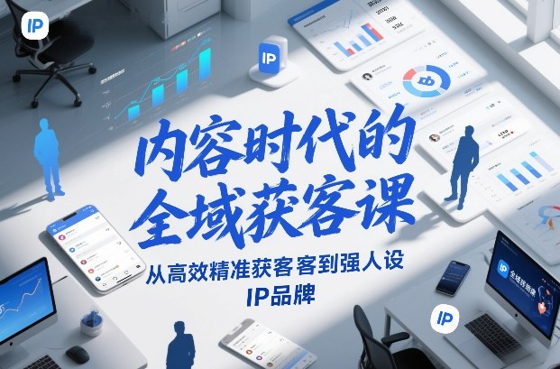 内容时代的全域获客课，从高效精准获客到强人设IP品牌-创客聚集地