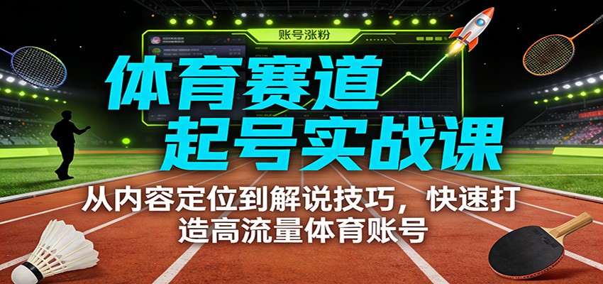 体育赛道起号实战课：从内容定位到解说技巧，快速打造高流量体育账号-创客聚集地