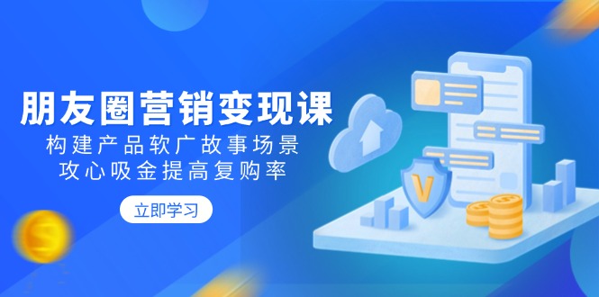 朋友圈营销变现课：构建产品软广故事场景，攻心吸金提高复购率-创客聚集地