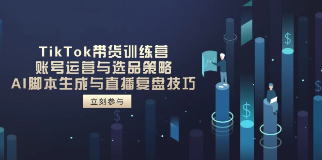 TikTok带货训练营，账号运营与选品策略，AI脚本生成与直播复盘技巧-创客聚集地