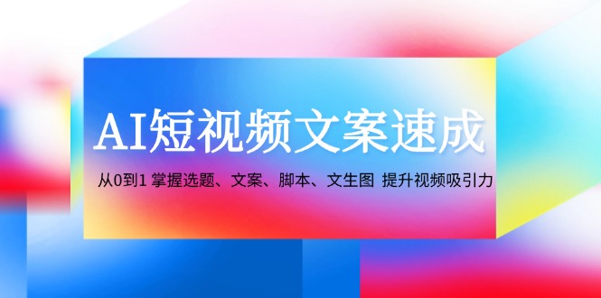 AI短视频文案速成：从0到1 掌握选题、文案、脚本、文生图 提升视频吸引力-创客聚集地