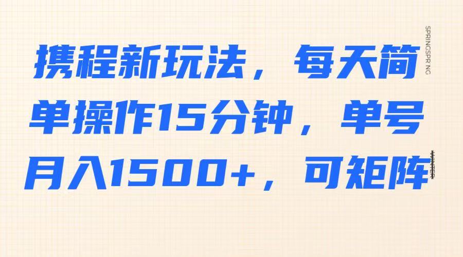携程新玩法，每天简单操作15分钟，单号月入1500+，可矩阵-创客聚集地