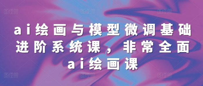 ai绘画与模型微调基础进阶系统课，非常全面ai绘画课(68节)-创客聚集地