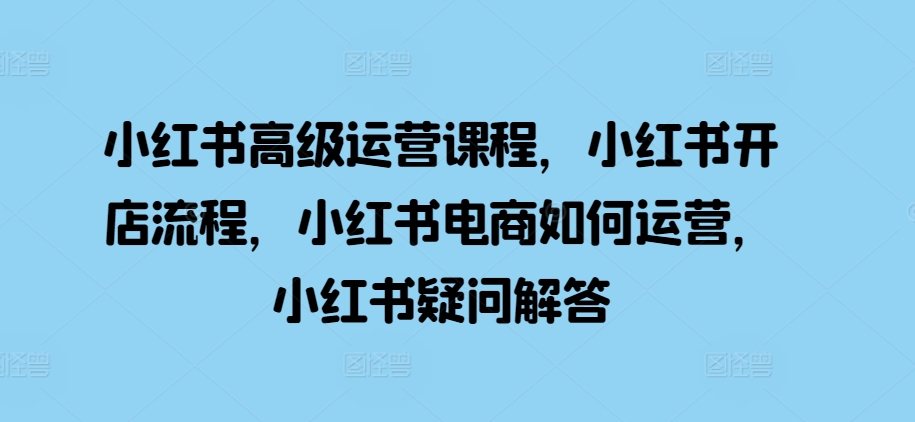 小红书高级运营课程，小红书开店流程，小红书电商如何运营，小红书疑问解答-创客聚集地
