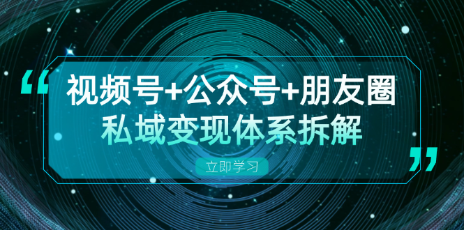 视频号+公众号+朋友圈私域变现体系拆解，全体平台流量枯竭下的应对策略-创客聚集地