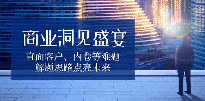 商业洞见盛宴，直面客户、内卷等难题，解题思路点亮未来-创客聚集地