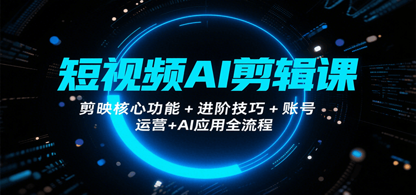 短视频AI剪辑课，剪映核心功能+进阶技巧+账号运营+AI应用全流程-创客聚集地