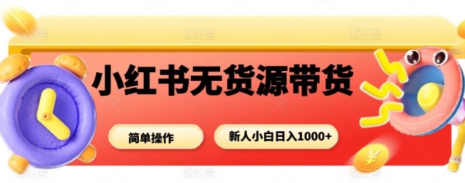 小红书无货源带货项目，简单无脑，新人小白日入多张-创客聚集地