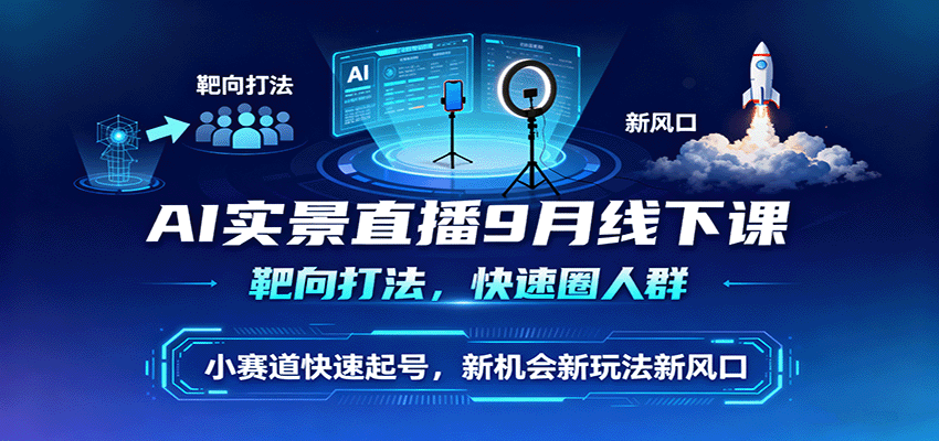 AI实景直播9月线下课，靶向打法，快速圈人群，小塞道快速起号，新机会新玩法新风口-创客聚集地