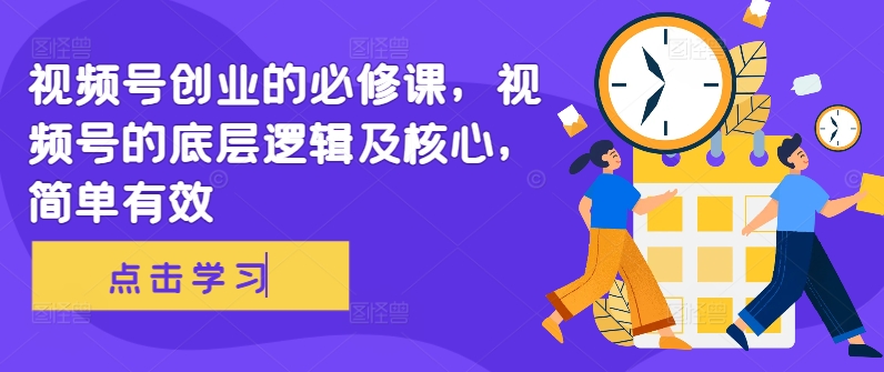 视频号创业的必修课，视频号的底层逻辑及核心，简单有效-创客聚集地
