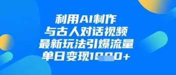 利用AI制作与古人对话的视频，最新玩法引爆流量，单日变现1k-创客聚集地