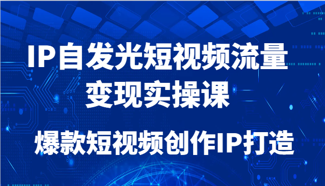 IP自发光短视频流量变现实操课，爆款短视频创作IP打造-创客聚集地