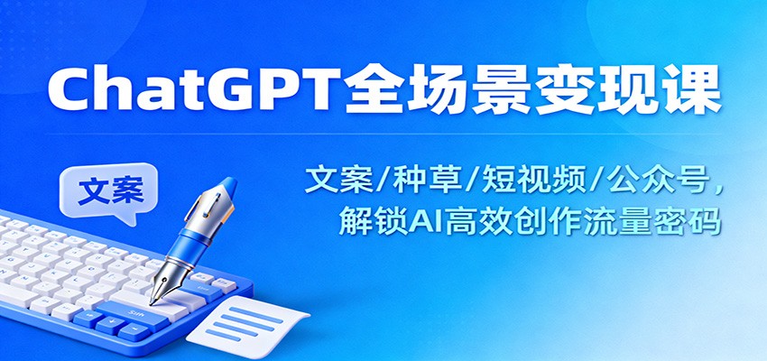 ChatGPT全场景变现课:文案/种草/短视频/公众号,解锁AI高效创作流量密码-创客聚集地