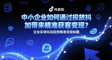 中小企业如何通过投放抖加带来精准获客变现？企业实体抖加投放精准变现秘籍-创客聚集地