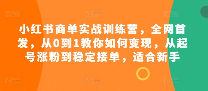 小红书商单实战训练营，全网首发，从0到1教你如何变现，从起号涨粉到稳定接单，适合新手-创客聚集地