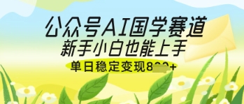 公众号AI国学爆文，国学赛道风口，新手小白也能轻松上手，单日稳定变现几张-创客聚集地