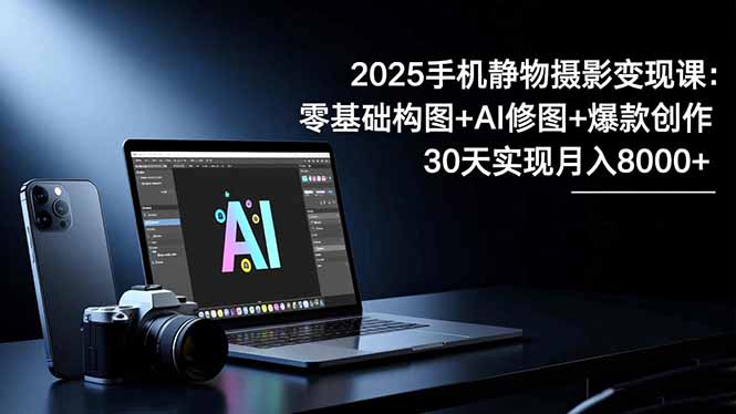 2025手机 静物摄影变现课：零基础构图+AI修图+爆款创作，30天实现月入8…-创客聚集地
