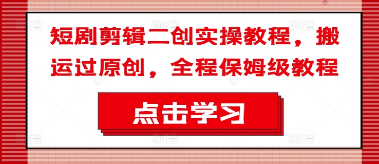 短剧剪辑二创实操教程，搬运过原创，全程保姆级教程-创客聚集地