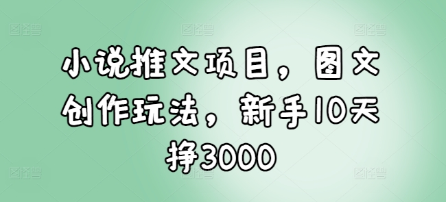 小说推文项目，图文创作玩法，新手10天挣3000-创客聚集地