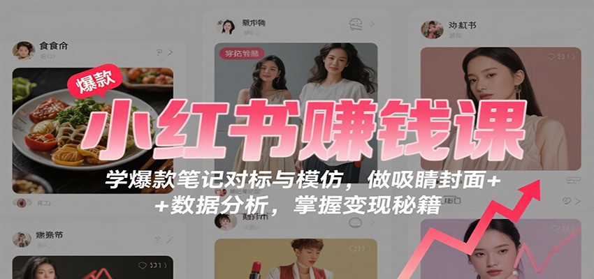 小红书赚钱课：学爆款笔记对标与模仿，做吸睛封面 + 数据分析，掌握变现秘籍-创客聚集地
