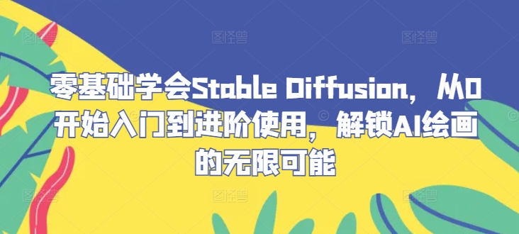 零基础学会Stable Diffusion，从0开始入门到进阶使用，解锁AI绘画的无限可能-创客聚集地