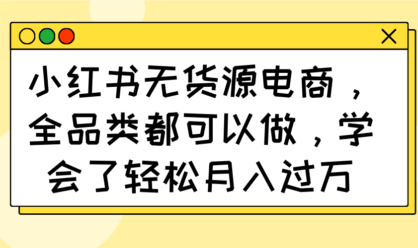 小红书无货源电商，全品类都可以做，学会了轻松月入过万-创客聚集地