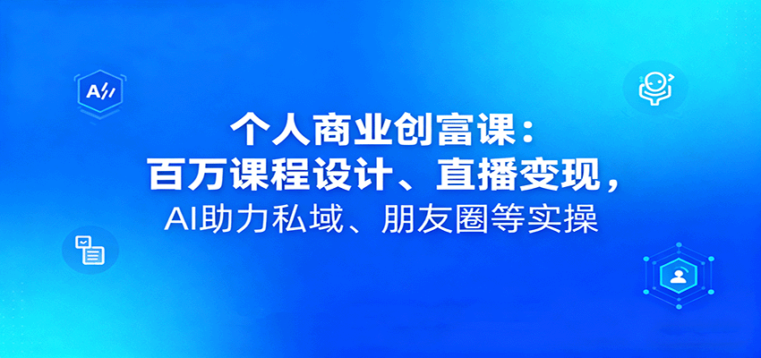 个人商业创富课：百万课程设计、直播变现，AI助力私域、朋友圈等实操-创客聚集地