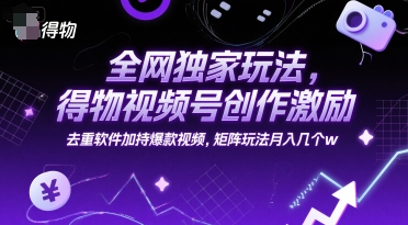 全网独家玩法，得物视频号创作激励 去重软件加持爆款视频，矩阵玩法月入几个w【揭秘】-创客聚集地