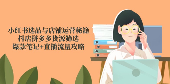 小红书选品与店铺运营秘籍，抖店拼多多货源筛选，爆款笔记+直播流量攻略-创客聚集地