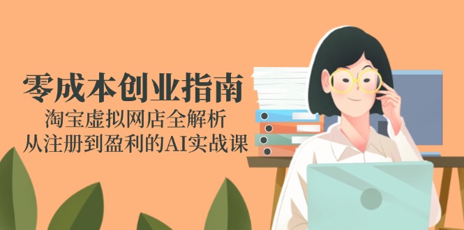 零成本创业指南：淘宝虚拟网店全解析，从注册到盈利的AI实战课-创客聚集地