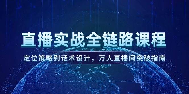 直播实战全链路课程，定位策略到话术设计，万人直播间突破指南-创客聚集地