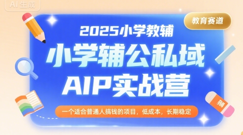 2025小学教辅公私域AIP实战营，一个适合普通人搞钱的项目，低成本，长期稳定-创客聚集地