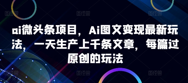 ai微头条项目，Ai图文变现最新玩法，一天生产上千条文章，每篇过原创的玩法-创客聚集地