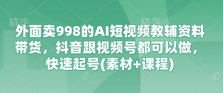 外面卖998的AI短视频教辅资料带货，抖音跟视频号都可以做，快速起号(素材+课程)-创客聚集地