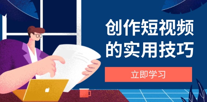 创作短视频的实用技巧，剪辑、设备、构图、文案一站式学习攻略-创客聚集地