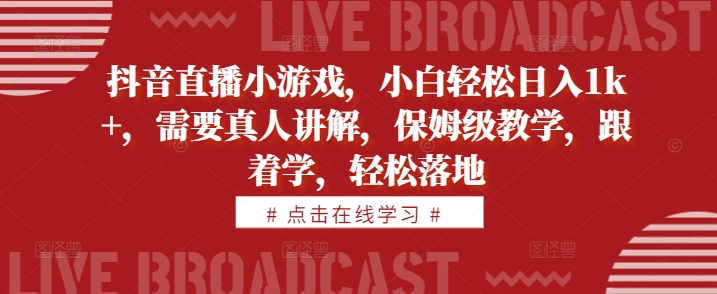 抖音直播小游戏，小白轻松日入1k+，需要真人讲解，保姆级教学，跟着学，轻松落地【揭秘】-创客聚集地