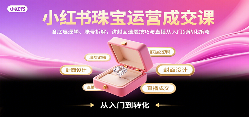 小红书珠宝运营成交课：含底层逻辑、账号拆解，讲封面选题技巧与直播从入门到转化策略-创客聚集地