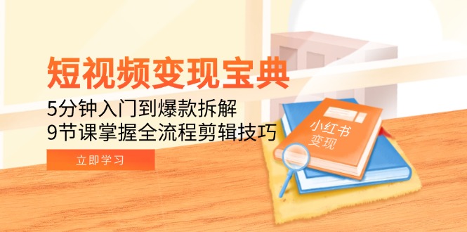 短视频变现宝典：5分钟入门到爆款拆解，9节课掌握全流程剪辑技巧-创客聚集地