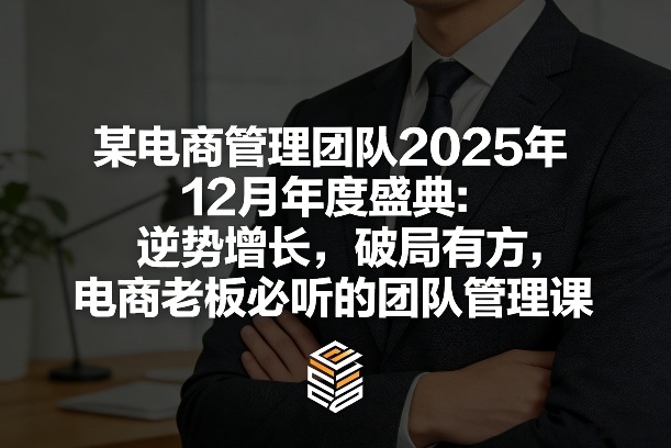 某电商管理团队2025年12月年度盛典：逆势增长，破局有方，电商老板必听的团队管理课-创客聚集地
